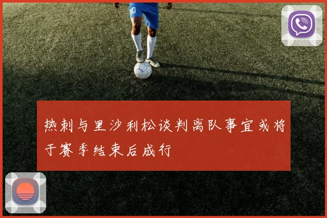 热刺与里沙利松谈判离队事宜或将于赛季结束后成行