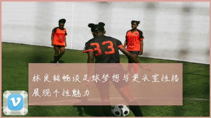 林良铭畅谈足球梦想与更衣室性格展现个性魅力