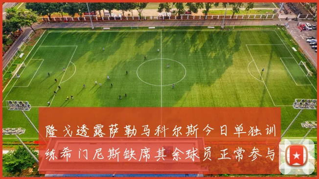 隆戈透露萨勒马科尔斯今日单独训练希门尼斯缺席其余球员正常参与训练