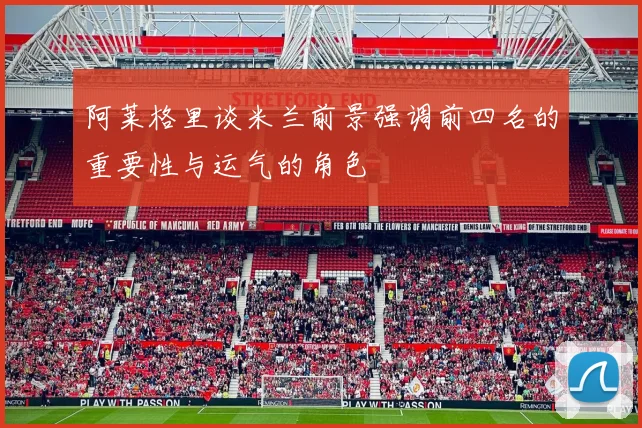 阿莱格里谈米兰前景强调前四名的重要性与运气的角色