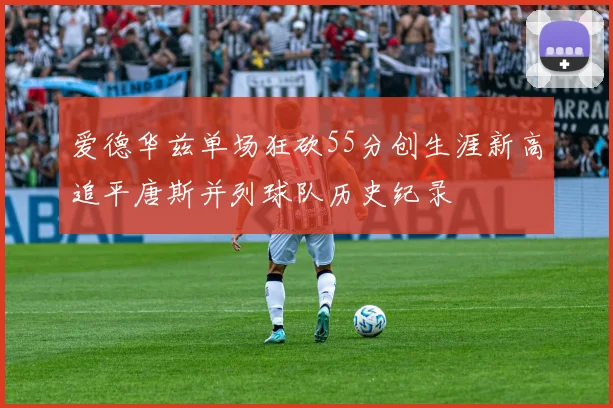 爱德华兹单场狂砍55分创生涯新高追平唐斯并列球队历史纪录