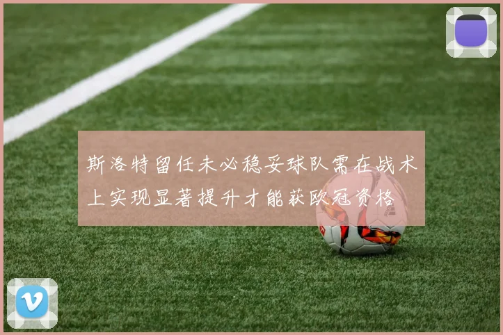 斯洛特留任未必稳妥球队需在战术上实现显著提升才能获欧冠资格